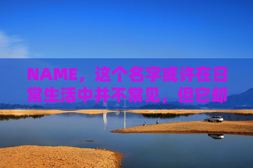 NAME,这个名字或许在日常生活中并不常见,但它却在某些领域里扮演着重要的角色。今天,让我们一起来探索这个名字背后的故事和意义 NAME,这个名字或许在日常生活中并不常见,但它却在某些领域里扮演着重要的角色。今天,让我们一起来探索这个名字背后的故事和意义